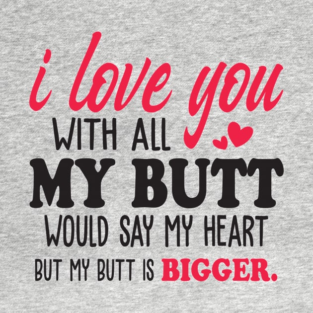 i love you with all my butt i would say my heart but my butt is bigger by mankjchi